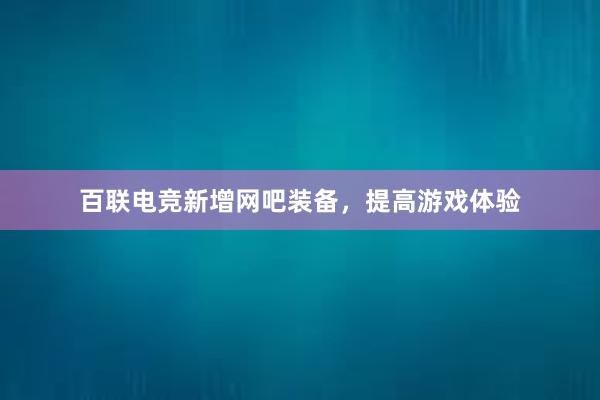 百联电竞新增网吧装备，提高游戏体验