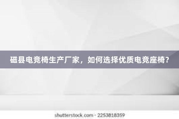 磁县电竞椅生产厂家，如何选择优质电竞座椅？