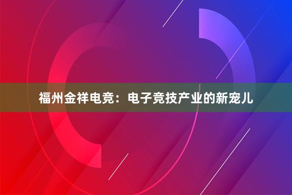 福州金祥电竞：电子竞技产业的新宠儿