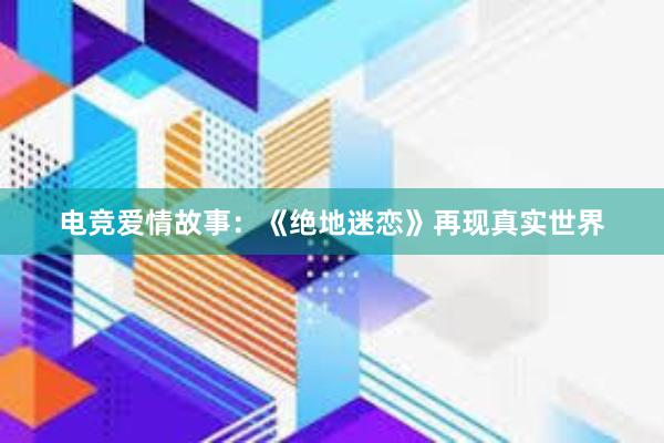 电竞爱情故事：《绝地迷恋》再现真实世界