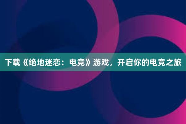 下载《绝地迷恋：电竞》游戏，开启你的电竞之旅