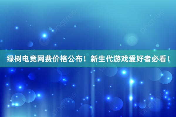 绿树电竞网费价格公布！新生代游戏爱好者必看！