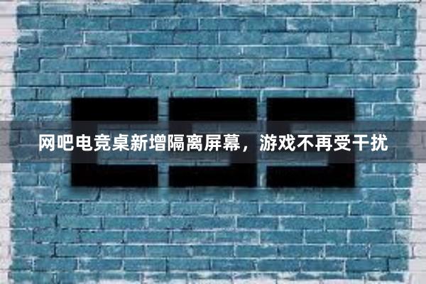 网吧电竞桌新增隔离屏幕，游戏不再受干扰