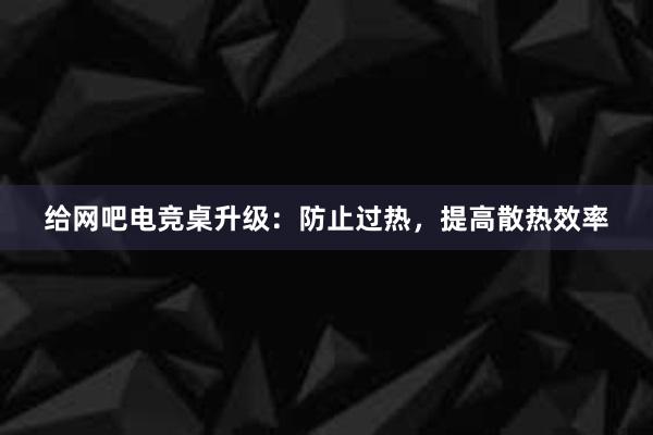 给网吧电竞桌升级：防止过热，提高散热效率