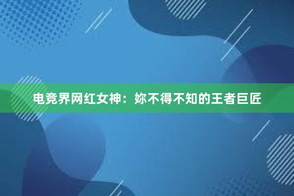 电竞界网红女神：妳不得不知的王者巨匠