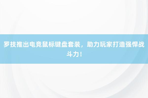 罗技推出电竞鼠标键盘套装，助力玩家打造强悍战斗力！