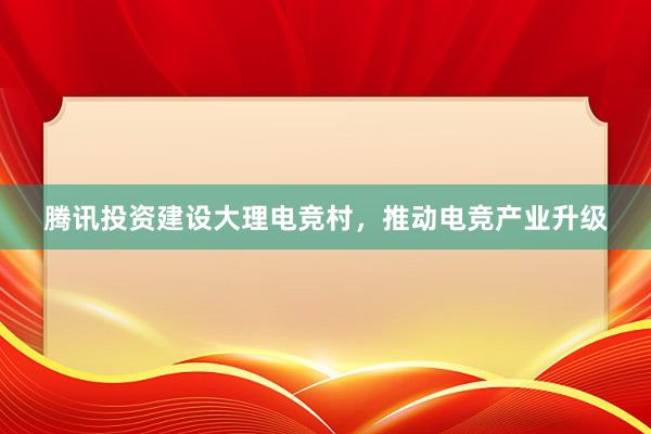 腾讯投资建设大理电竞村，推动电竞产业升级