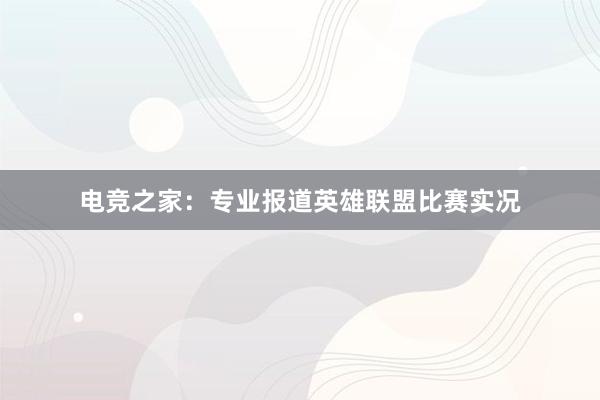 电竞之家：专业报道英雄联盟比赛实况