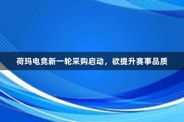 荷玛电竞新一轮采购启动，欲提升赛事品质