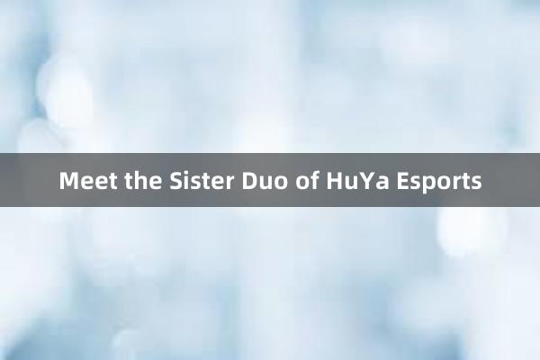 Meet the Sister Duo of HuYa Esports