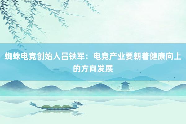 蜘蛛电竞创始人吕铁军：电竞产业要朝着健康向上的方向发展