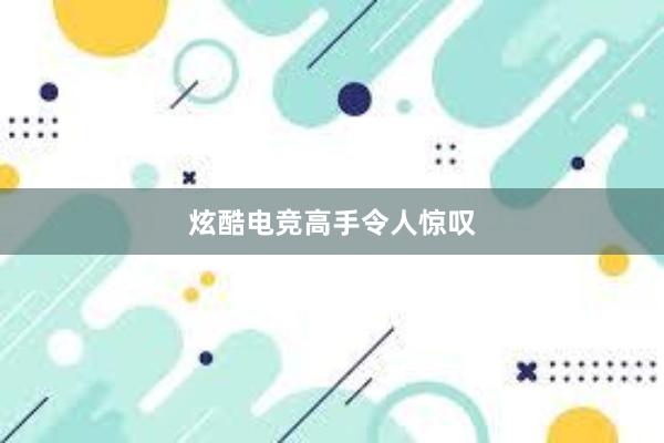 炫酷电竞高手令人惊叹