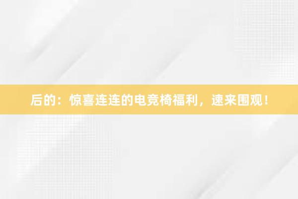 后的：惊喜连连的电竞椅福利，速来围观！