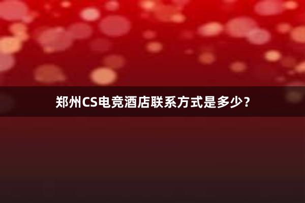 郑州CS电竞酒店联系方式是多少？