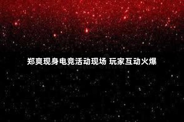 郑爽现身电竞活动现场 玩家互动火爆