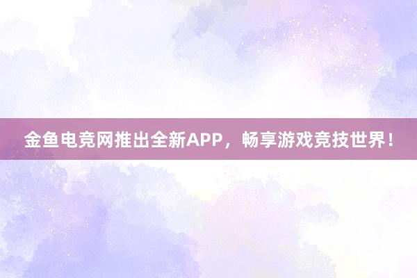 金鱼电竞网推出全新APP，畅享游戏竞技世界！