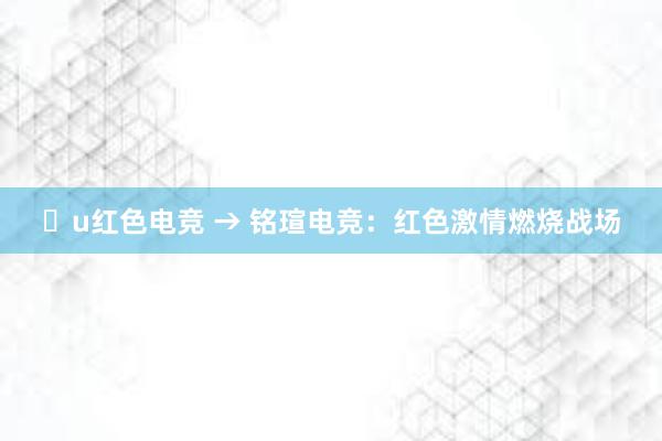 u红色电竞 → 铭瑄电竞：红色激情燃烧战场