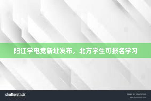 阳江学电竞新址发布，北方学生可报名学习