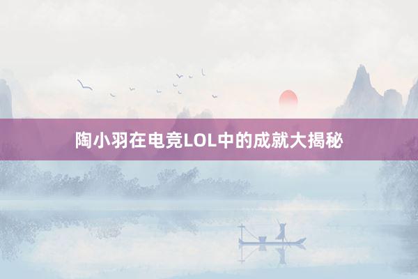 陶小羽在电竞LOL中的成就大揭秘