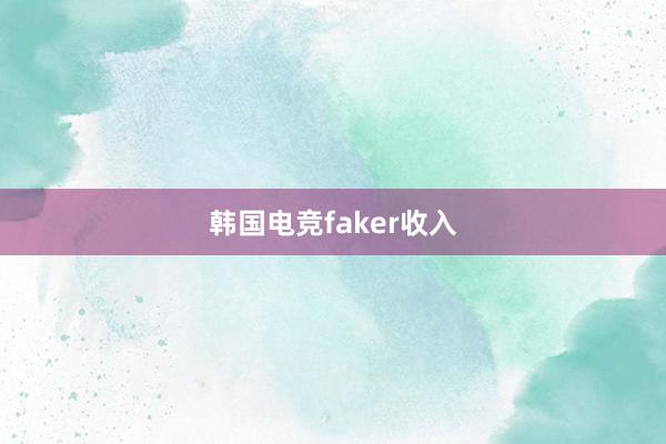 韩国电竞faker收入