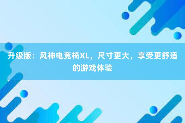 升级版：风神电竞椅XL，尺寸更大，享受更舒适的游戏体验