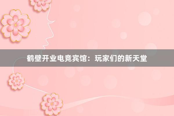 鹤壁开业电竞宾馆：玩家们的新天堂