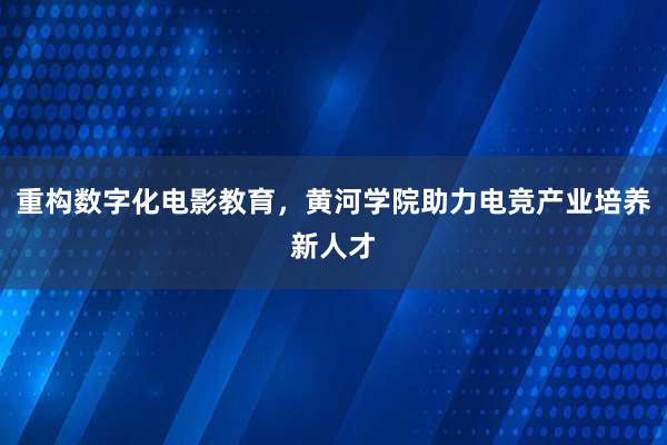 重构数字化电影教育，黄河学院助力电竞产业培养新人才