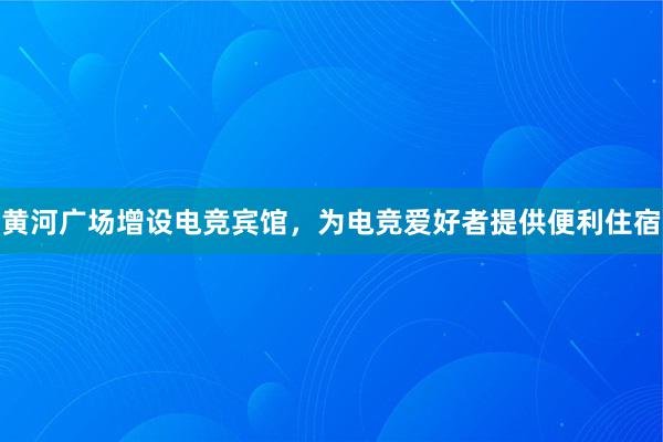 黄河广场增设电竞宾馆，为电竞爱好者提供便利住宿